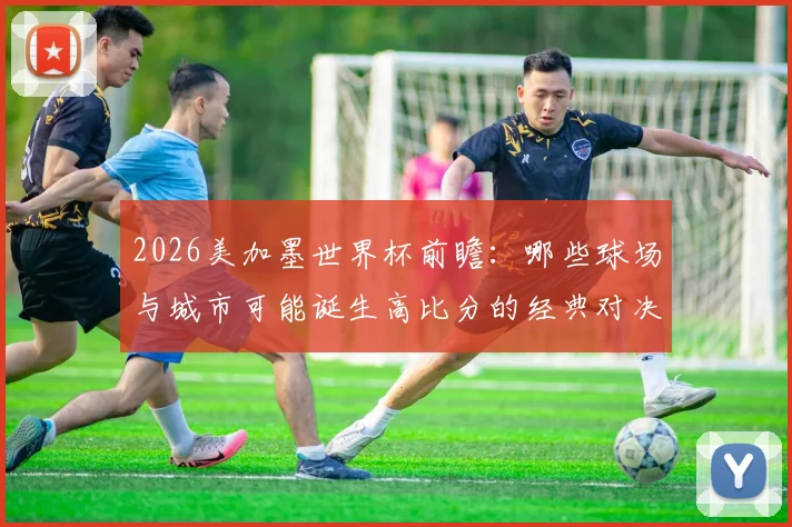 2026美加墨世界杯前瞻:哪些球场与城市可能诞生高比分的经典对决?