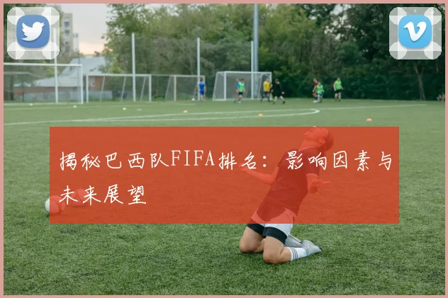 揭秘巴西队FIFA排名：影响因素与未来展望