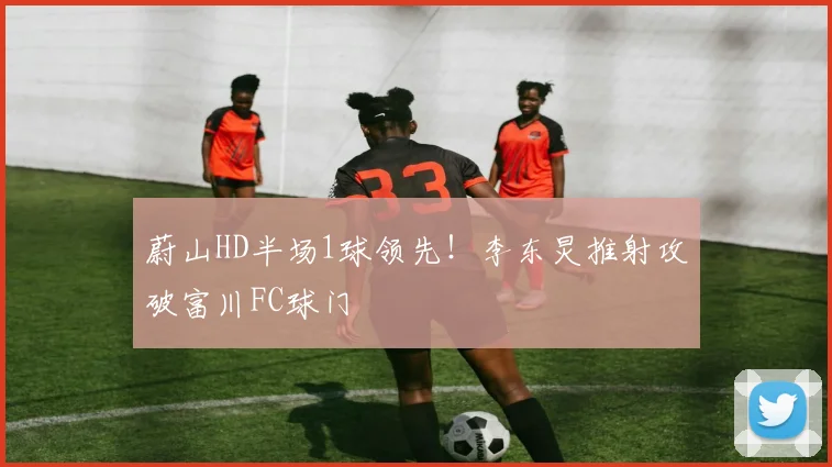蔚山HD半场1球领先!李东炅推射攻破富川FC球门