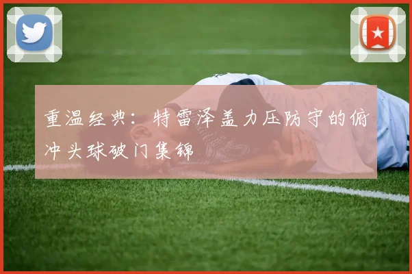 重温经典：特雷泽盖力压防守的俯冲头球破门集锦