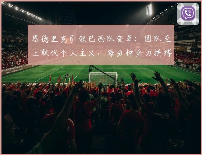恩德里克引领巴西队变革:团队至上取代个人主义,每分钟全力拼搏