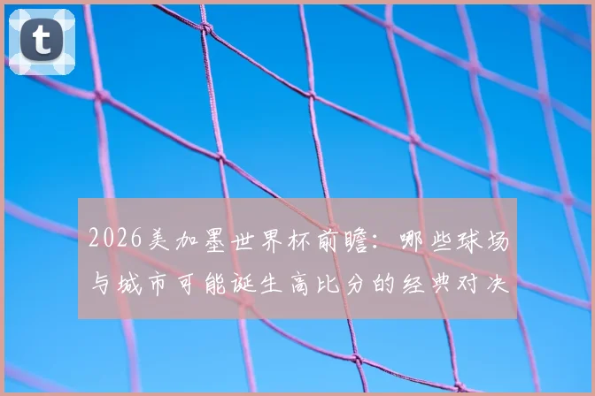 2026美加墨世界杯前瞻:哪些球场与城市可能诞生高比分的经典对决?
