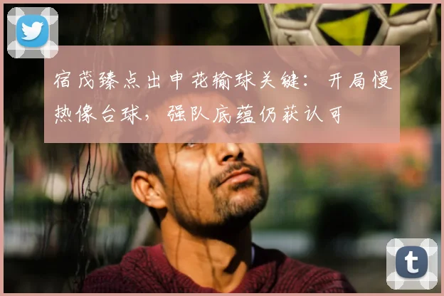 宿茂臻点出申花输球关键:开局慢热像台球,强队底蕴仍获认可