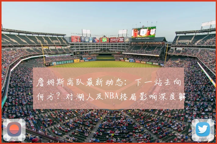 詹姆斯离队最新动态:下一站去向何方?对湖人及NBA格局影响深度解析