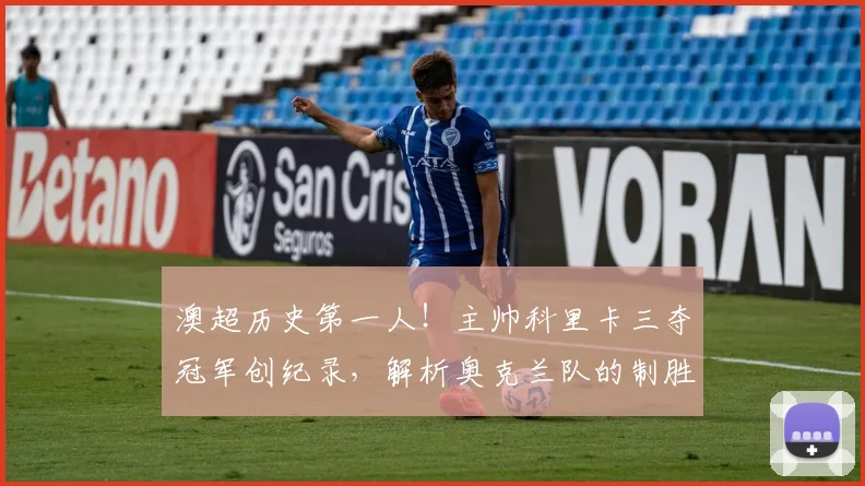 澳超历史第一人!主帅科里卡三夺冠军创纪录,解析奥克兰队的制胜之道