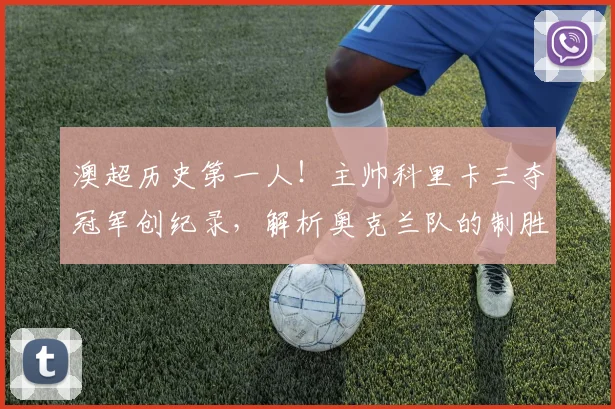 澳超历史第一人!主帅科里卡三夺冠军创纪录,解析奥克兰队的制胜之道