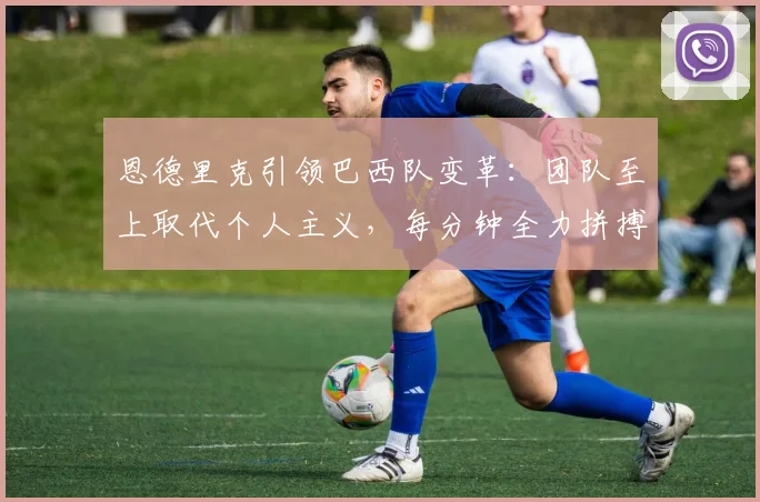恩德里克引领巴西队变革:团队至上取代个人主义,每分钟全力拼搏