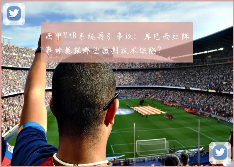 西甲VAR系统再引争议：库巴西红牌事件暴露哪些裁判技术缺陷？