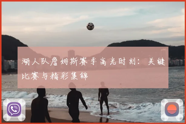 湖人队詹姆斯赛季高光时刻：关键比赛与精彩集锦