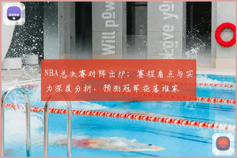 NBA总决赛对阵出炉:赛程看点与实力深度分析,预测冠军花落谁家