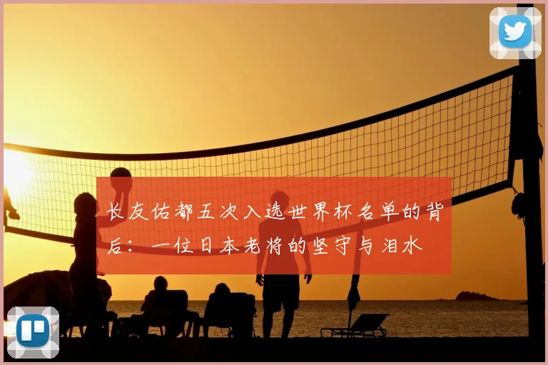 长友佑都五次入选世界杯名单的背后：一位日本老将的坚守与泪水