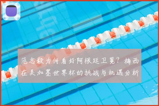 范志毅为何看好阿根廷卫冕?梅西在美加墨世界杯的挑战与机遇分析