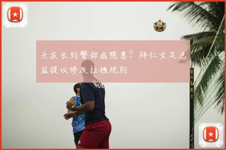 头发长到臀部成隐患?拜仁女足总监提议修改拉拽规则