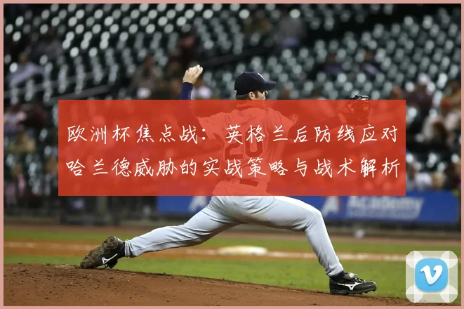欧洲杯焦点战:英格兰后防线应对哈兰德威胁的实战策略与战术解析