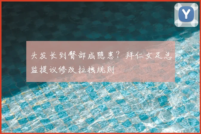 头发长到臀部成隐患？拜仁女足总监提议修改拉拽规则