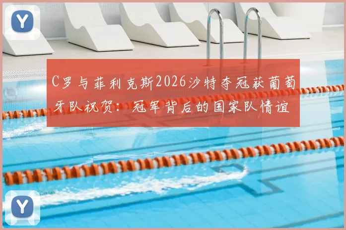C罗与菲利克斯2026沙特夺冠获葡萄牙队祝贺:冠军背后的国家队情谊与最新动态解读