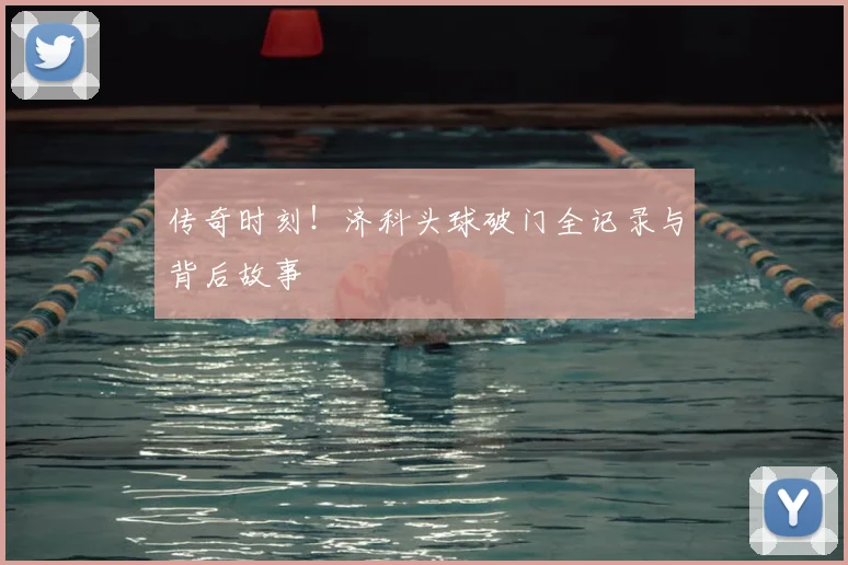 传奇时刻!济科头球破门全记录与背后故事